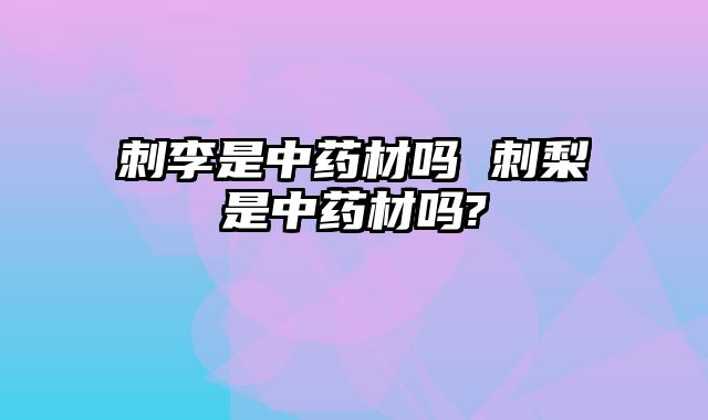刺李是中药材吗 刺梨是中药材吗?