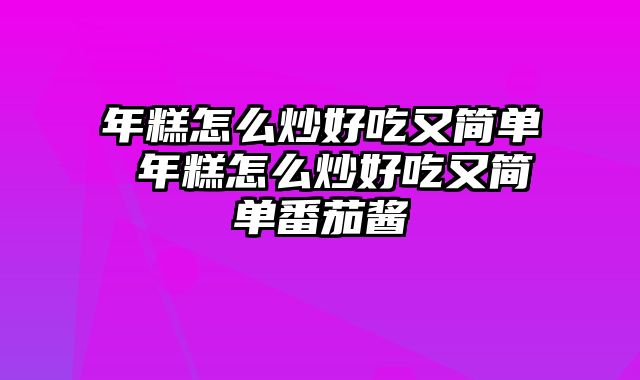 年糕怎么炒好吃又简单 年糕怎么炒好吃又简单番茄酱
