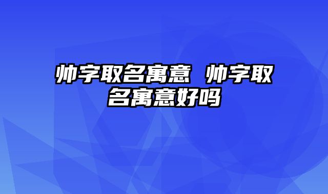 帅字取名寓意 帅字取名寓意好吗