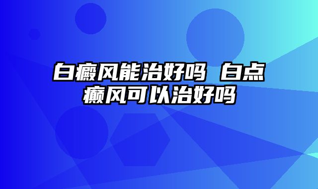 白癜风能治好吗 白点癫风可以治好吗