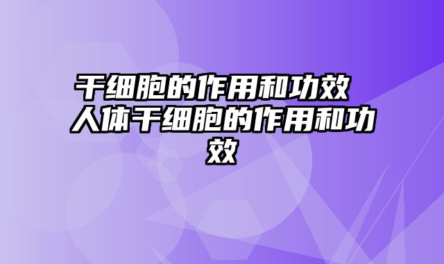 干细胞的作用和功效 人体干细胞的作用和功效
