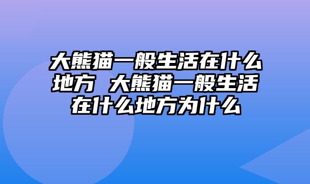大熊猫一般生活在什么地方 大熊猫一般生活在什么地方为什么