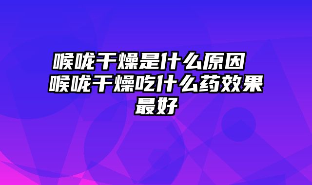 喉咙干燥是什么原因 喉咙干燥吃什么药效果最好
