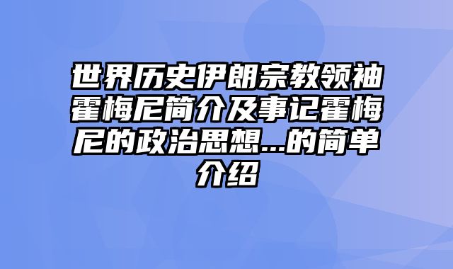 世界历史伊朗宗教领袖霍梅尼简介及事记霍梅尼的政治思想...的简单介绍