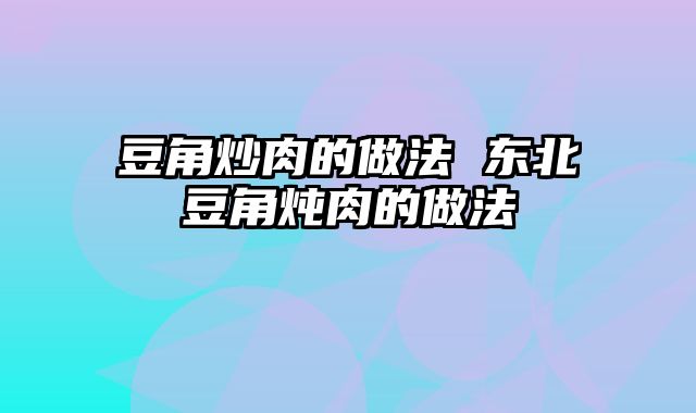 豆角炒肉的做法 东北豆角炖肉的做法