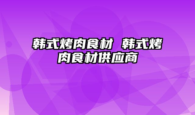 韩式烤肉食材 韩式烤肉食材供应商