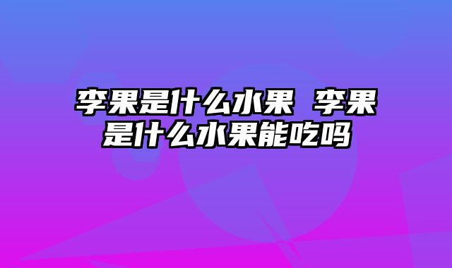 李果是什么水果 李果是什么水果能吃吗
