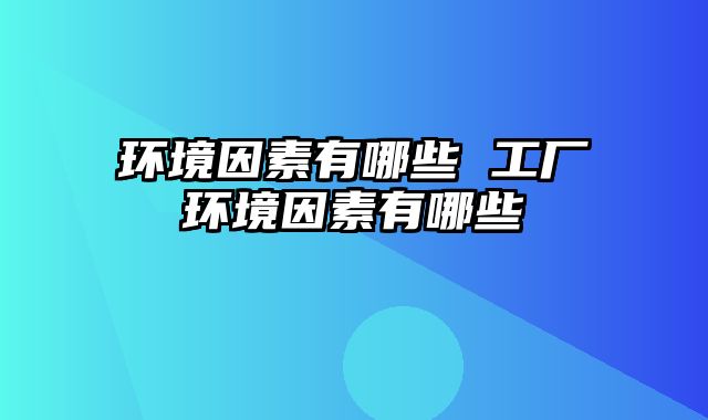 环境因素有哪些 工厂环境因素有哪些
