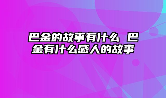 巴金的故事有什么 巴金有什么感人的故事