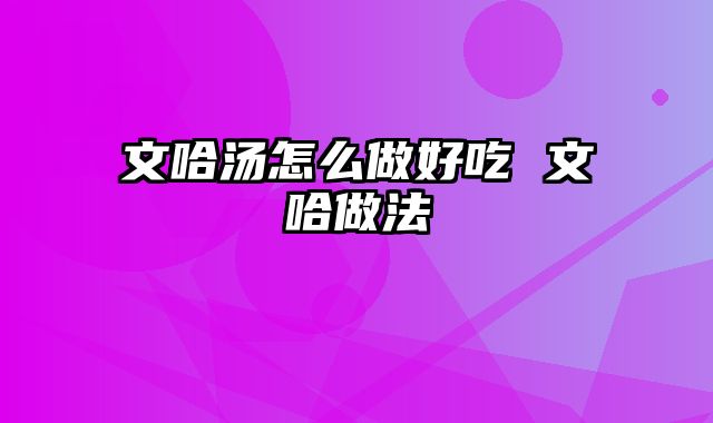 文哈汤怎么做好吃 文哈做法