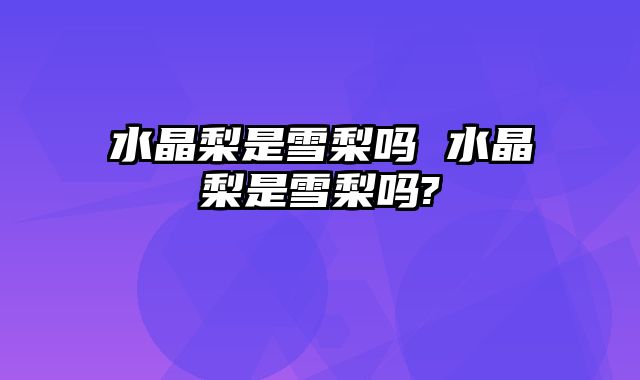 水晶梨是雪梨吗 水晶梨是雪梨吗?