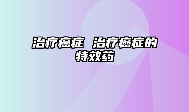 治疗癌症 治疗癌症的特效药