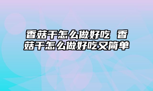 香菇干怎么做好吃 香菇干怎么做好吃又简单