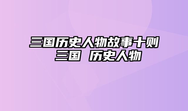 三国历史人物故事十则 三国 历史人物