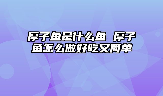 厚子鱼是什么鱼 厚子鱼怎么做好吃又简单