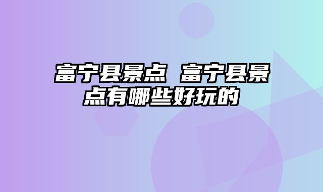 富宁县景点 富宁县景点有哪些好玩的