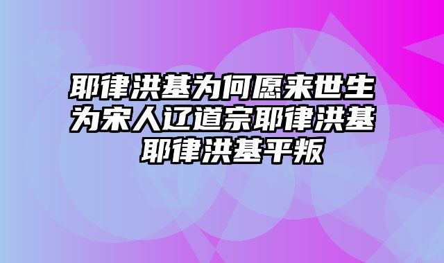 耶律洪基为何愿来世生为宋人辽道宗耶律洪基 耶律洪基平叛