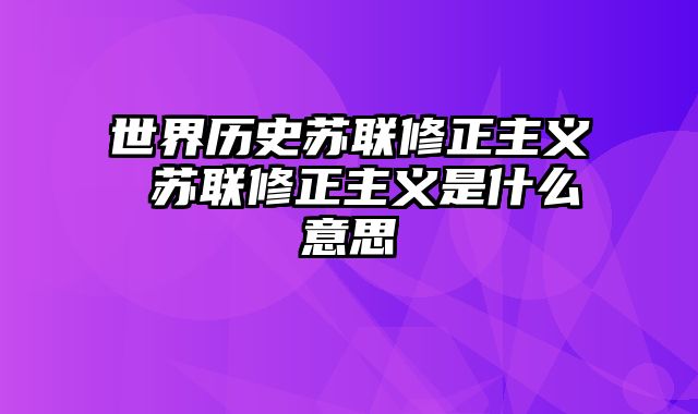 世界历史苏联修正主义 苏联修正主义是什么意思