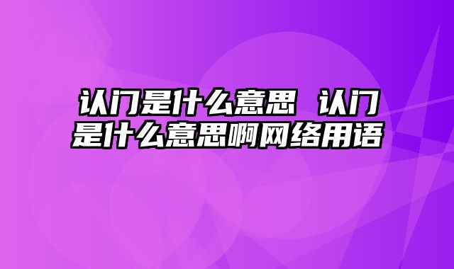 认门是什么意思 认门是什么意思啊网络用语