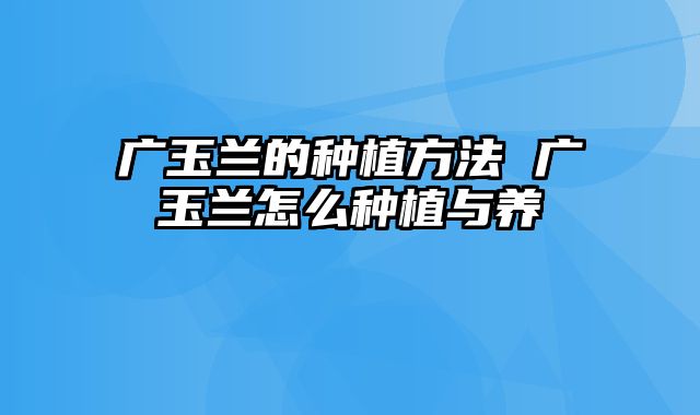 广玉兰的种植方法 广玉兰怎么种植与养