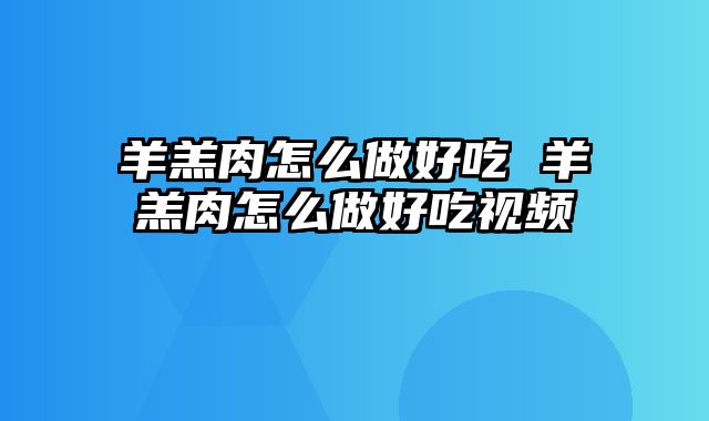 羊羔肉怎么做好吃 羊羔肉怎么做好吃视频