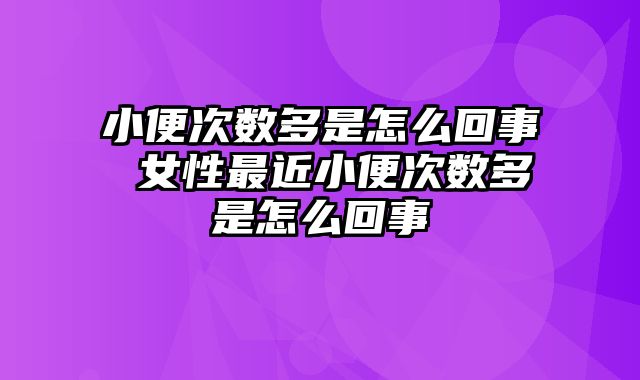 小便次数多是怎么回事 女性最近小便次数多是怎么回事