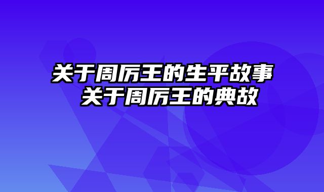 关于周厉王的生平故事 关于周厉王的典故