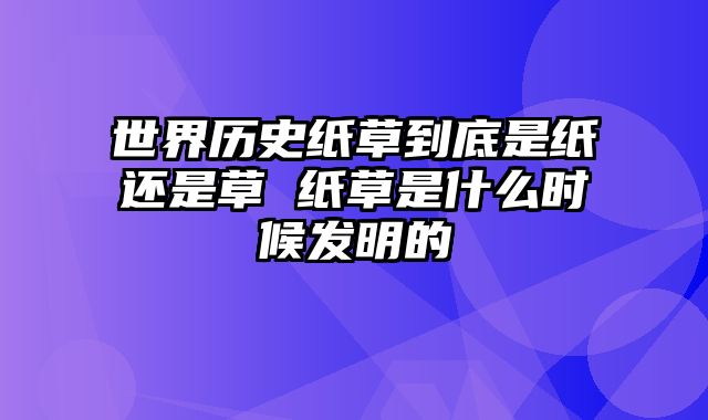 世界历史纸草到底是纸还是草 纸草是什么时候发明的