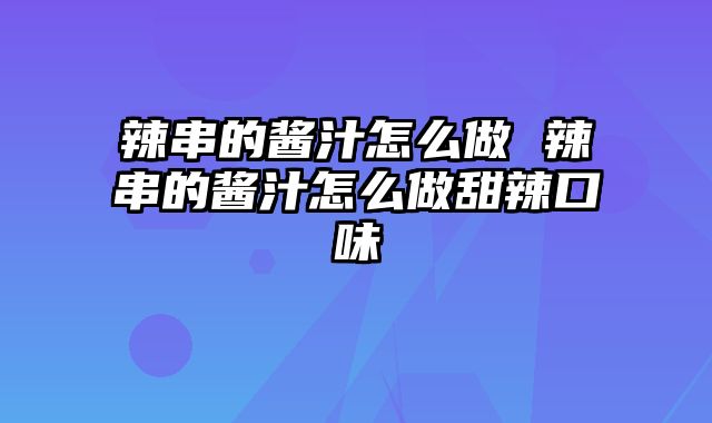 辣串的酱汁怎么做 辣串的酱汁怎么做甜辣口味
