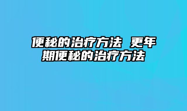便秘的治疗方法 更年期便秘的治疗方法
