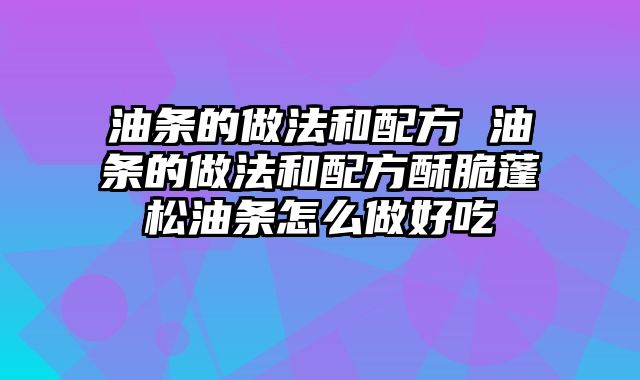 油条的做法和配方 油条的做法和配方酥脆蓬松油条怎么做好吃