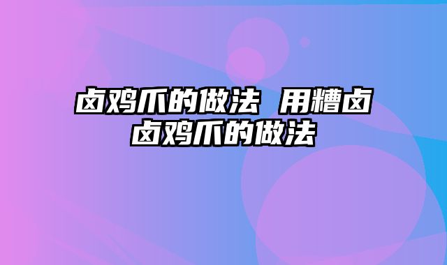 卤鸡爪的做法 用糟卤卤鸡爪的做法