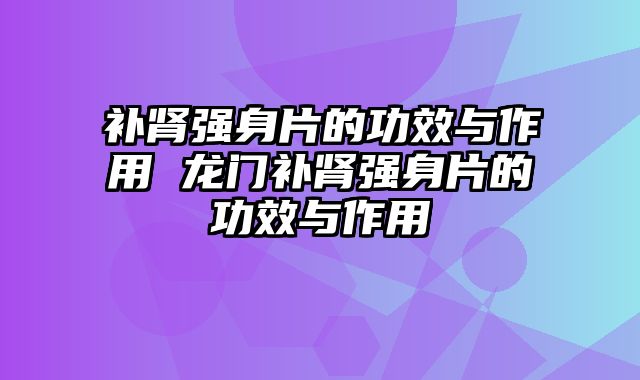 补肾强身片的功效与作用 龙门补肾强身片的功效与作用