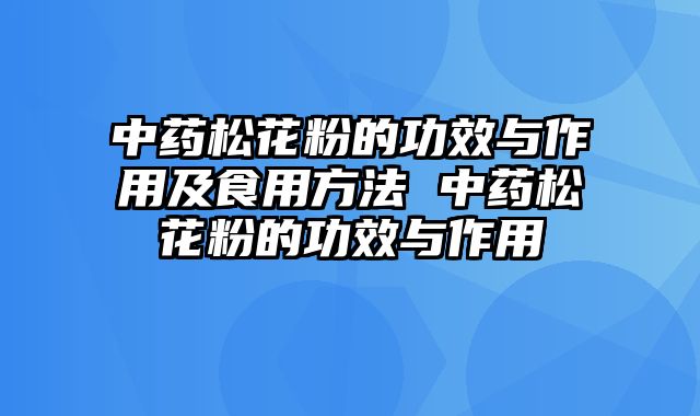 中药松花粉的功效与作用及食用方法 中药松花粉的功效与作用