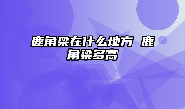 鹿角梁在什么地方 鹿角梁多高