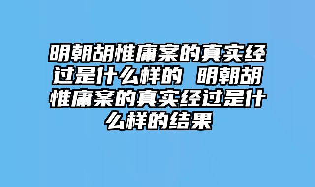 明朝胡惟庸案的真实经过是什么样的 明朝胡惟庸案的真实经过是什么样的结果