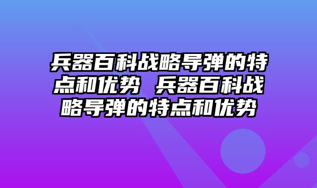 兵器百科战略导弹的特点和优势 兵器百科战略导弹的特点和优势