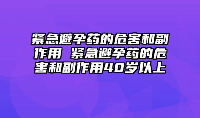 紧急避孕药的危害和副作用 紧急避孕药的危害和副作用40岁以上