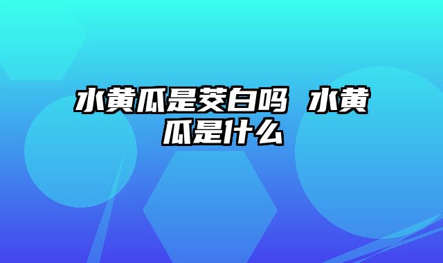 水黄瓜是茭白吗 水黄瓜是什么