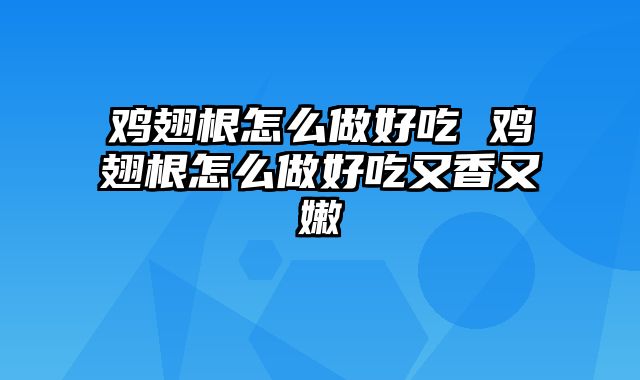 鸡翅根怎么做好吃 鸡翅根怎么做好吃又香又嫩