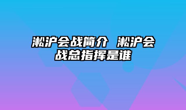 淞沪会战简介 淞沪会战总指挥是谁
