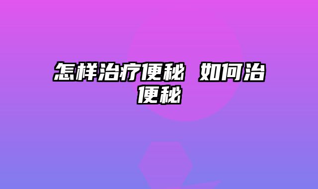 怎样治疗便秘 如何治便秘