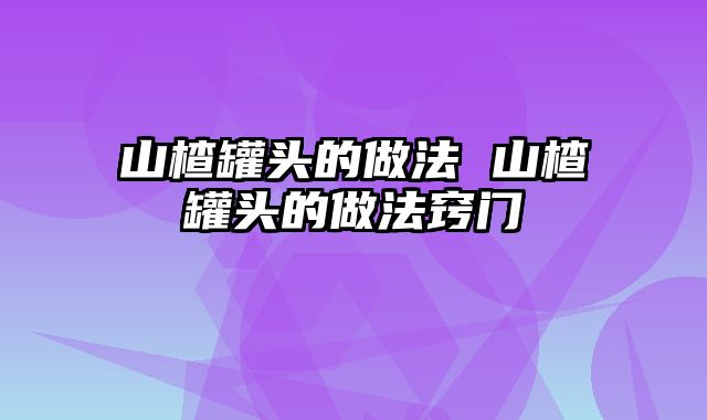 山楂罐头的做法 山楂罐头的做法窍门