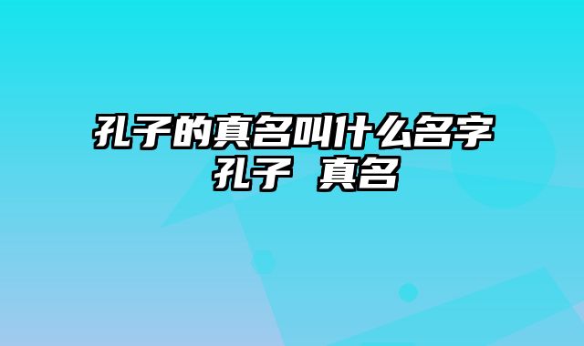 孔子的真名叫什么名字 孔子 真名