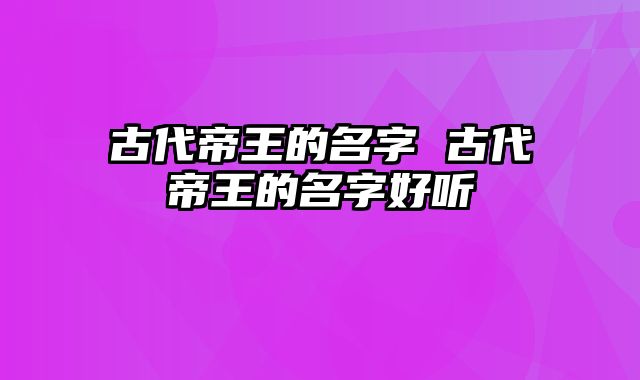 古代帝王的名字 古代帝王的名字好听