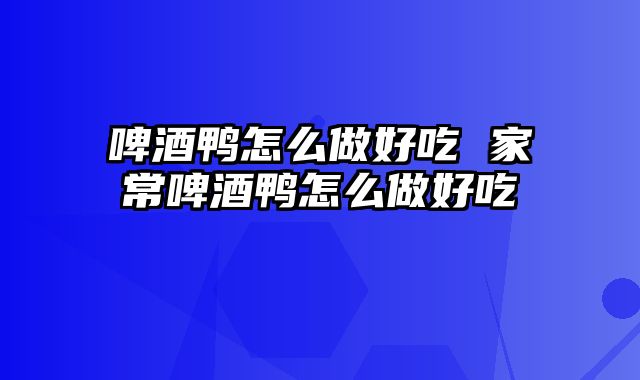 啤酒鸭怎么做好吃 家常啤酒鸭怎么做好吃