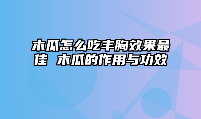 木瓜怎么吃丰胸效果最佳 木瓜的作用与功效