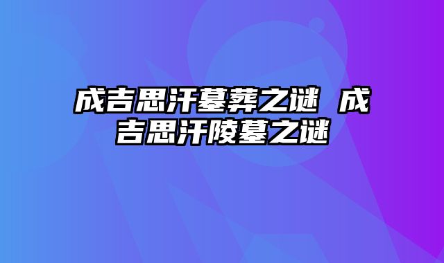 成吉思汗墓葬之谜 成吉思汗陵墓之谜
