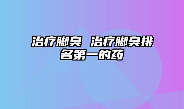 治疗脚臭 治疗脚臭排名第一的药