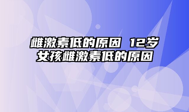 雌激素低的原因 12岁女孩雌激素低的原因
